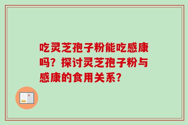 吃灵芝孢子粉能吃感康吗?探讨灵芝孢子粉与感康的食用关系?