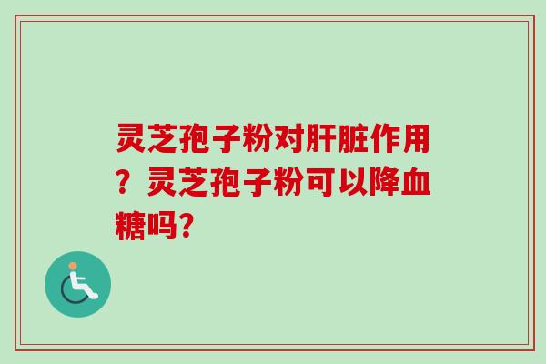 灵芝孢子粉对肝脏作用?灵芝孢子粉可以降血糖吗?
