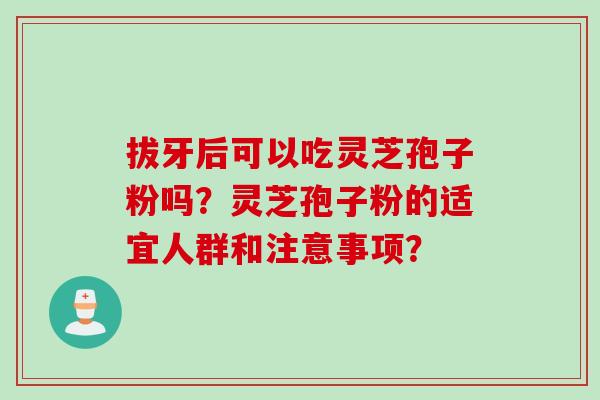 拔牙后可以吃灵芝孢子粉吗?灵芝孢子粉的适宜人群和注意事项?