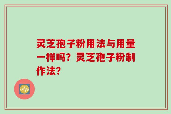 灵芝孢子粉用法与用量一样吗?灵芝孢子粉制作法? 灵芝孢子粉用法与用量一样吗?灵芝孢子粉制作法?