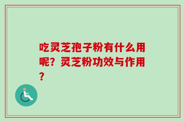 吃灵芝孢子粉有什么用呢？灵芝粉功效与作用？