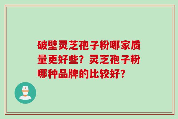破壁灵芝孢子粉哪家质量更好些？灵芝孢子粉哪种品牌的比较好？