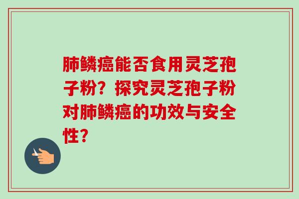 肺鳞癌能否食用灵芝孢子粉？探究灵芝孢子粉对肺鳞癌的功效与安全性？