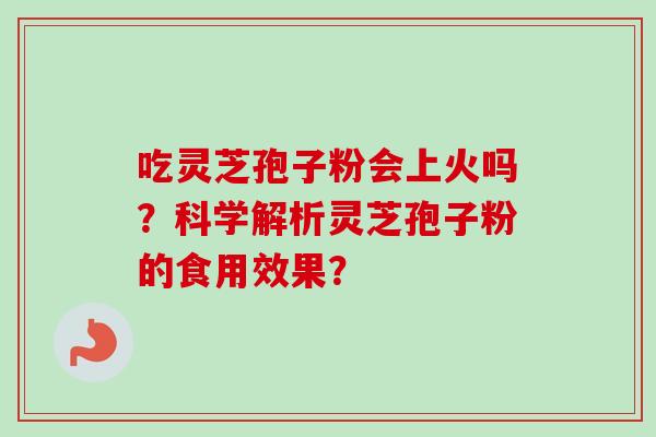 吃灵芝孢子粉会上火吗?科学解析灵芝孢子粉的食用效果?