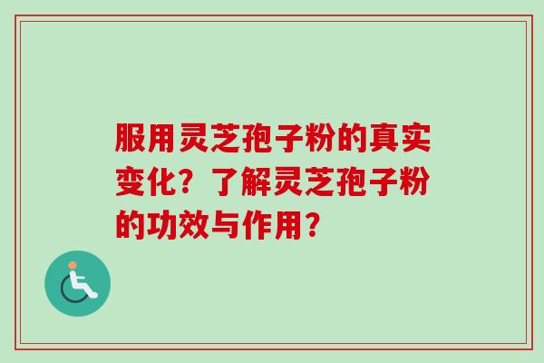 服用灵芝孢子粉的真实变化？了解灵芝孢子粉的功效与作用？