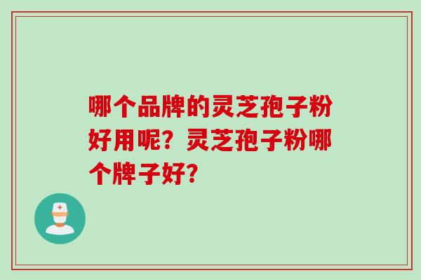 哪个品牌的灵芝孢子粉好用呢?灵芝孢子粉哪个牌子好? 哪个品牌的灵芝孢子粉好用呢?灵芝孢子粉哪个牌子好?