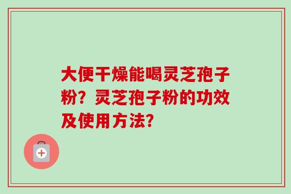 大便干燥能喝灵芝孢子粉?灵芝孢子粉的功效及使用方法?