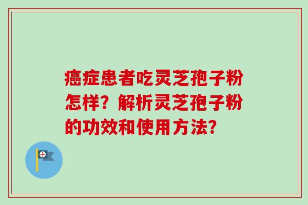 癌症患者吃灵芝孢子粉怎样?解析灵芝孢子粉的功效和使用方法?
