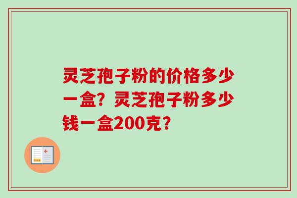 灵芝孢子粉的价格多少一盒?灵芝孢子粉多少钱一盒200克?