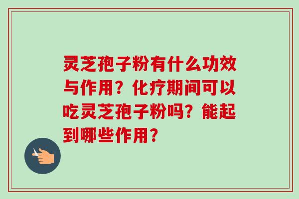 灵芝孢子粉有什么功效与作用?化疗期间可以吃灵芝孢子粉吗?能起到哪些作用?