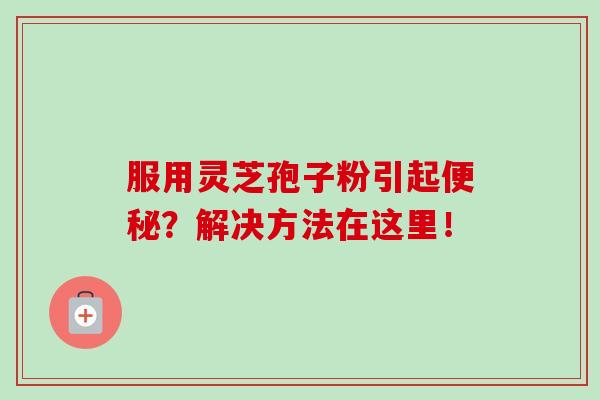 服用灵芝孢子粉引起便秘?解决方法在这里!