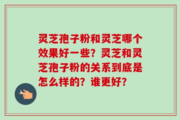 灵芝孢子粉和灵芝哪个效果好一些?灵芝和灵芝孢子粉的关系到底是怎么样的?谁更好?