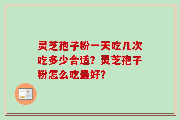 灵芝孢子粉一天吃几次吃多少合适？灵芝孢子粉怎么吃最好？