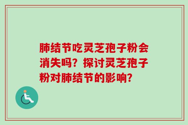 肺结节吃灵芝孢子粉会消失吗？探讨灵芝孢子粉对肺结节的影响？