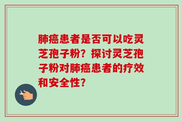 肺癌患者是否可以吃灵芝孢子粉?探讨灵芝孢子粉对肺癌患者的疗效和安全性?