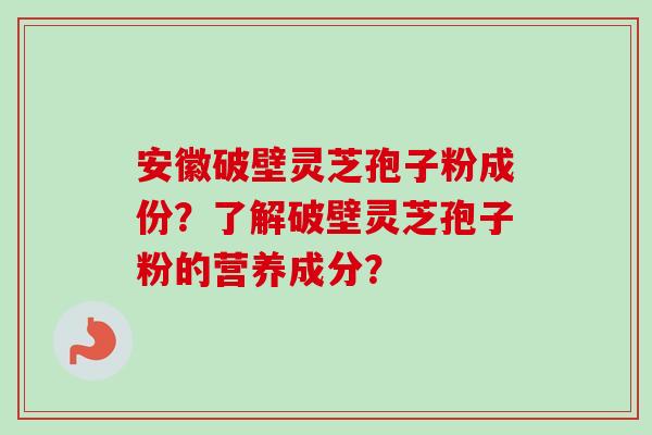 安徽破壁灵芝孢子粉成份?了解破壁灵芝孢子粉的营养成分?