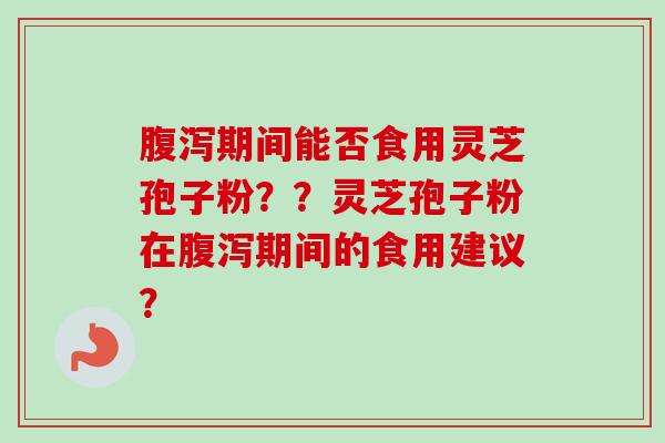 腹泻期间能否食用灵芝孢子粉？？灵芝孢子粉在腹泻期间的食用建议？