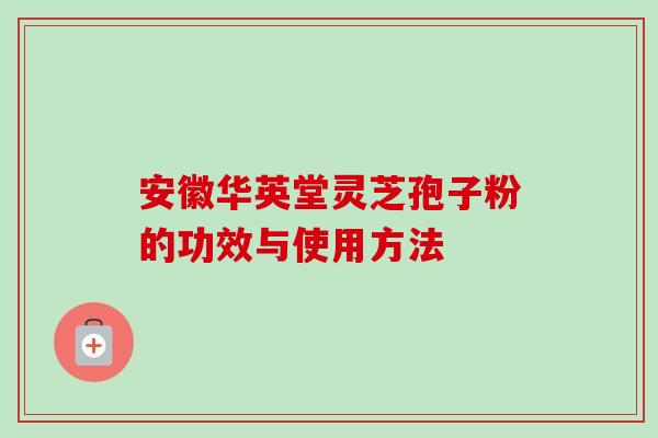 安徽华英堂灵芝孢子粉的功效与使用方法