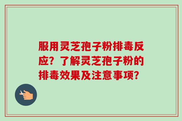 服用灵芝孢子粉排毒反应？了解灵芝孢子粉的排毒效果及注意事项？