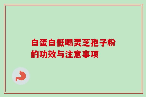 白蛋白低喝灵芝孢子粉的功效与注意事项 白蛋白低喝灵芝孢子粉的功效与注意事项