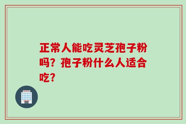 正常人能吃灵芝孢子粉吗？孢子粉什么人适合吃？