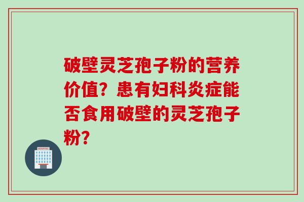 破壁灵芝孢子粉的营养价值？患有妇科炎症能否食用破壁的灵芝孢子粉？