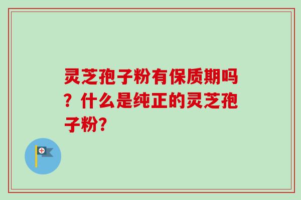灵芝孢子粉有保质期吗？什么是纯正的灵芝孢子粉？