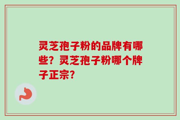 灵芝孢子粉的品牌有哪些?灵芝孢子粉哪个牌子正宗?