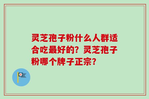 灵芝孢子粉什么人群适合吃最好的?灵芝孢子粉哪个牌子正宗?