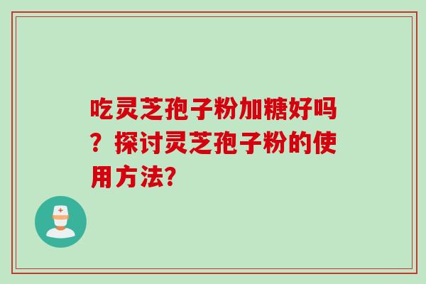 吃灵芝孢子粉加糖好吗?探讨灵芝孢子粉的使用方法?