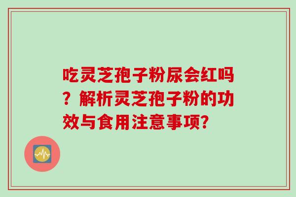 吃灵芝孢子粉尿会红吗?解析灵芝孢子粉的功效与食用注意事项? 吃灵芝孢子粉尿会红吗?解析灵芝孢子粉的功效与食用注意事项?