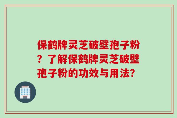 保鹤牌灵芝破壁孢子粉?了解保鹤牌灵芝破壁孢子粉的功效与用法?