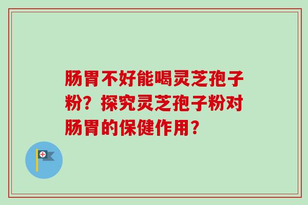 肠胃不好能喝灵芝孢子粉?探究灵芝孢子粉对肠胃的保健作用?