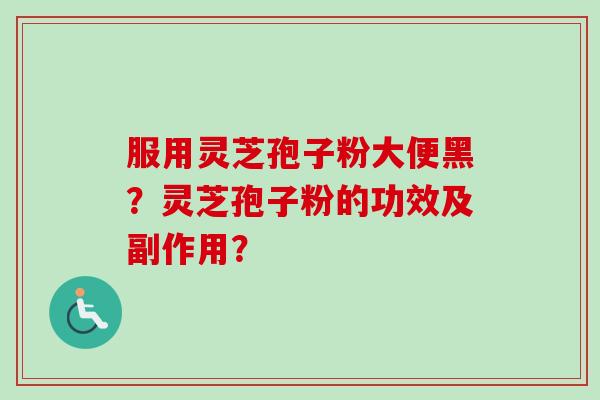 服用灵芝孢子粉大便黑？灵芝孢子粉的功效及副作用？