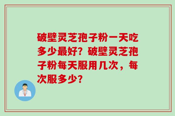破壁灵芝孢子粉一天吃多少最好?破壁灵芝孢子粉每天服用几次,每次服多少?
