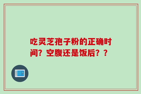 吃灵芝孢子粉的正确时间?空腹还是饭后??