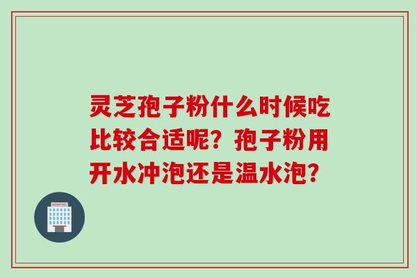 灵芝孢子粉什么时候吃比较合适呢？孢子粉用开水冲泡还是温水泡？