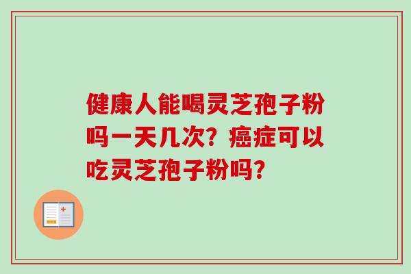 健康人能喝灵芝孢子粉吗一天几次？癌症可以吃灵芝孢子粉吗？