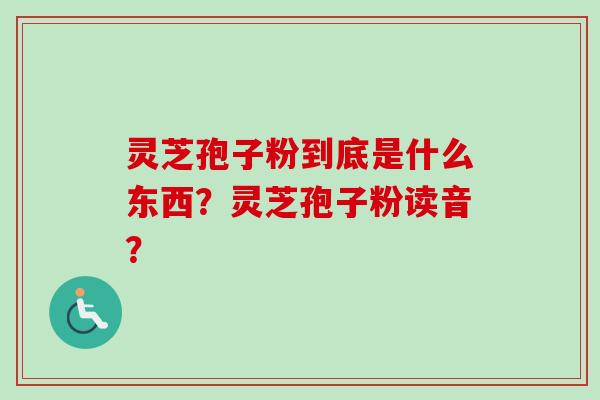灵芝孢子粉到底是什么东西?灵芝孢子粉读音?