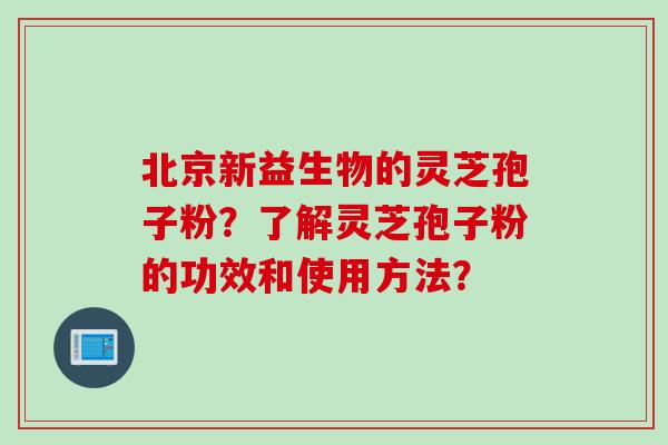 北京新益生物的灵芝孢子粉？了解灵芝孢子粉的功效和使用方法？