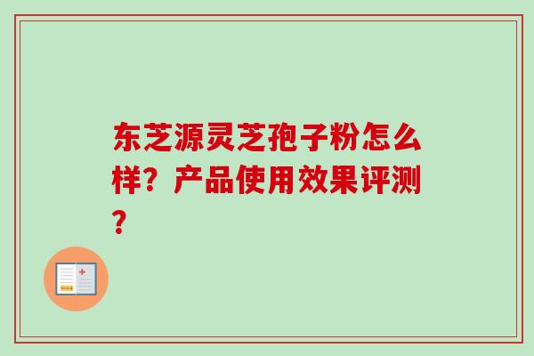 东芝源灵芝孢子粉怎么样?产品使用效果评测? 东芝源灵芝孢子粉怎么样?产品使用效果评测?