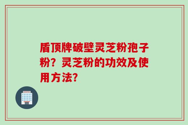 盾顶牌破壁灵芝粉孢子粉？灵芝粉的功效及使用方法？