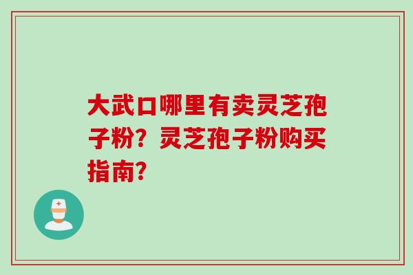 大武口哪里有卖灵芝孢子粉?灵芝孢子粉购买指南?