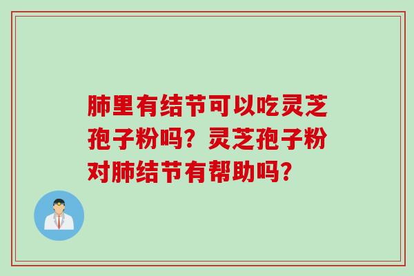 肺里有结节可以吃灵芝孢子粉吗?灵芝孢子粉对肺结节有帮助吗?