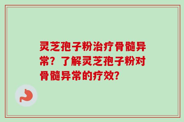 灵芝孢子粉治疗骨髓异常？了解灵芝孢子粉对骨髓异常的疗效？