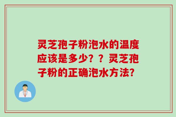 灵芝孢子粉泡水的温度应该是多少？？灵芝孢子粉的正确泡水方法？