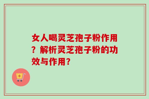 女人喝灵芝孢子粉作用?解析灵芝孢子粉的功效与作用?