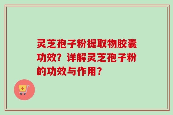 灵芝孢子粉提取物胶囊功效？详解灵芝孢子粉的功效与作用？