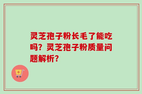 灵芝孢子粉长毛了能吃吗?灵芝孢子粉质量问题解析?