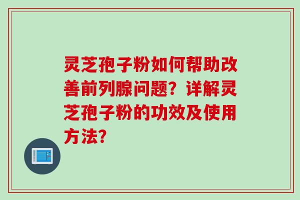 灵芝孢子粉如何帮助改善前列腺问题?详解灵芝孢子粉的功效及使用方法?
